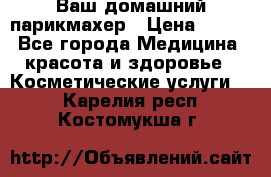 Ваш домашний парикмахер › Цена ­ 300 - Все города Медицина, красота и здоровье » Косметические услуги   . Карелия респ.,Костомукша г.